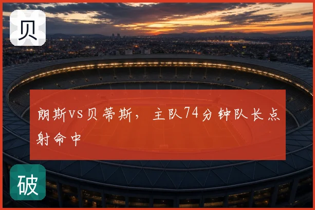 朗斯vs贝蒂斯，主队74分钟队长点射命中