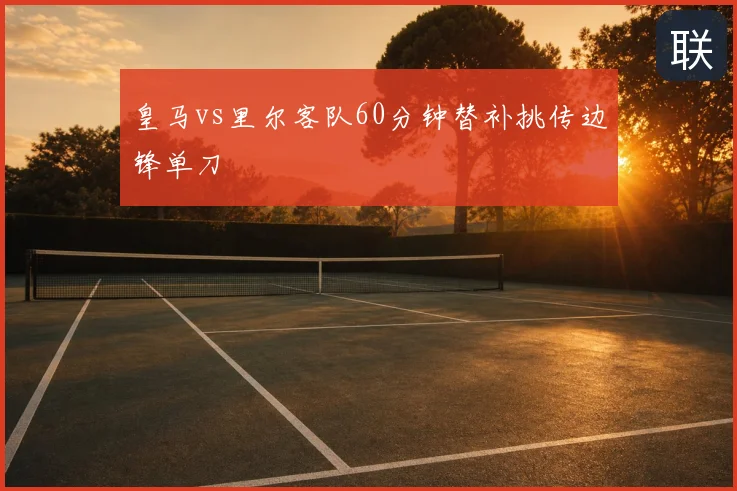 皇马vs里尔客队60分钟替补挑传边锋单刀